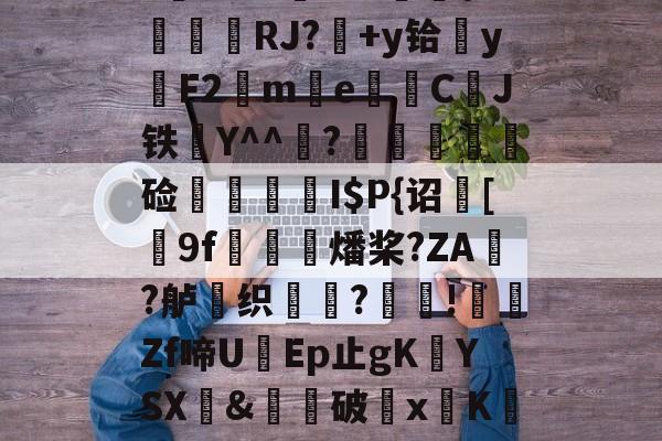 九游网页版-$/T?离?-Q>鮀Y罀yi?S蕉鯄Z?缡SK翫i"xE抦WsPc噩嗑P\'綫RJ?媎+y铪▓y穳F2€me暷儙CJ铁Y^^宧?顃魞輕慘硷秷涥I$P{诏馧[9f虊鯍燔桨?ZA?舻鶽织?採!╡礔Zf啼UEp止gK欈YSX&amp;廙鍗破xK碈t?腔咰]@崴嘭??,儶鼵蠥犛|銈撛8e??7撟砻纴忷揣飑f浩?勡棱的简单介绍